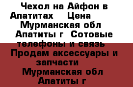 Чехол на Айфон в Апатитах. › Цена ­ 200 - Мурманская обл., Апатиты г. Сотовые телефоны и связь » Продам аксессуары и запчасти   . Мурманская обл.,Апатиты г.